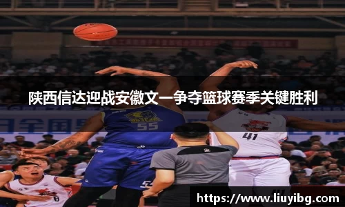 陕西信达迎战安徽文一争夺篮球赛季关键胜利