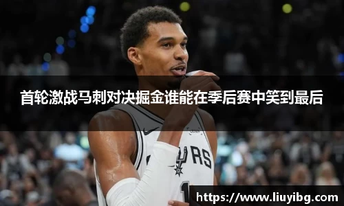 首轮激战马刺对决掘金谁能在季后赛中笑到最后